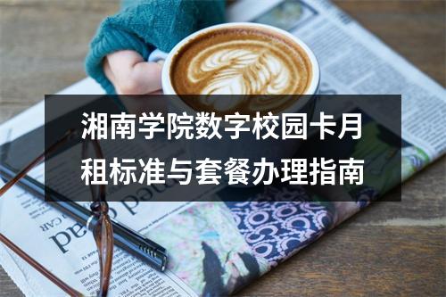 湘南学院数字校园卡月租标准与套餐办理指南