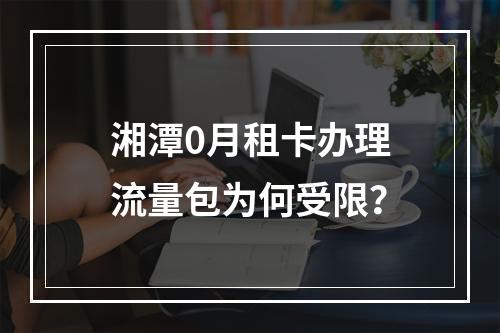 湘潭0月租卡办理流量包为何受限？