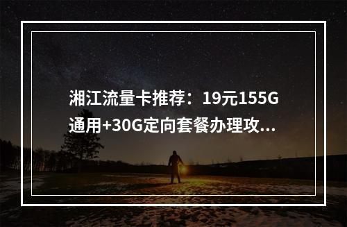 湘江流量卡推荐：19元155G通用+30G定向套餐办理攻略
