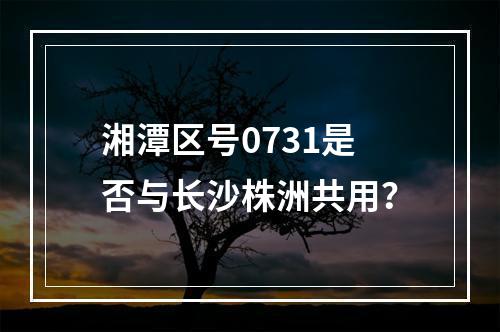 湘潭区号0731是否与长沙株洲共用？