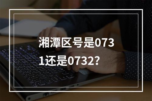 湘潭区号是0731还是0732？