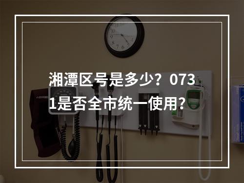 湘潭区号是多少？0731是否全市统一使用？