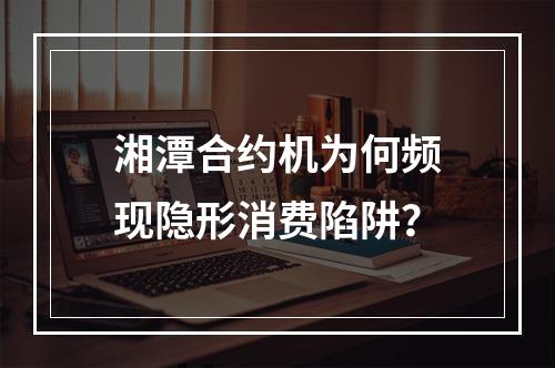 湘潭合约机为何频现隐形消费陷阱？