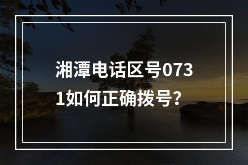 湘潭电话区号0731如何正确拨号？