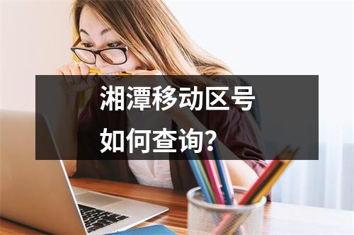 湘潭移动区号如何查询？