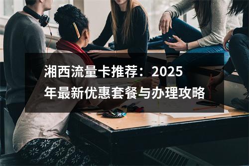 湘西流量卡推荐：2025年最新优惠套餐与办理攻略