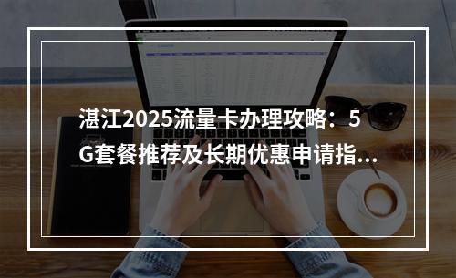 湛江2025流量卡办理攻略：5G套餐推荐及长期优惠申请指南