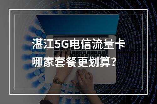 湛江5G电信流量卡哪家套餐更划算？