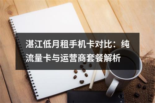 湛江低月租手机卡对比：纯流量卡与运营商套餐解析