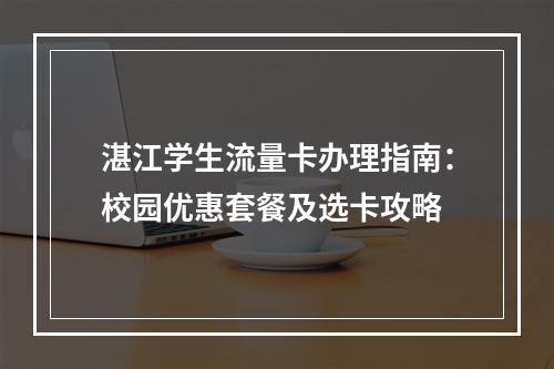 湛江学生流量卡办理指南：校园优惠套餐及选卡攻略