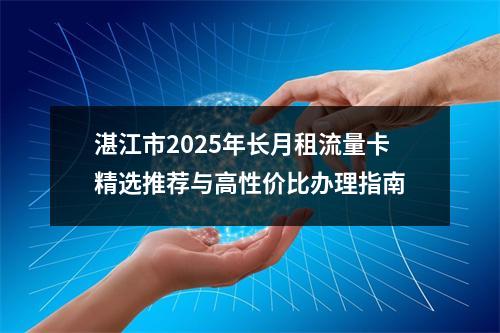 湛江市2025年长月租流量卡精选推荐与高性价比办理指南