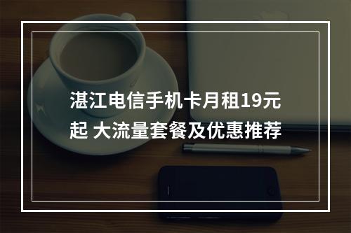 湛江电信手机卡月租19元起 大流量套餐及优惠推荐