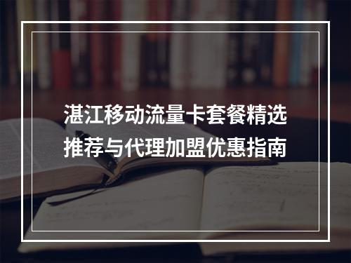 湛江移动流量卡套餐精选推荐与代理加盟优惠指南