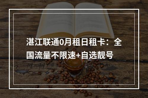 湛江联通0月租日租卡：全国流量不限速+自选靓号