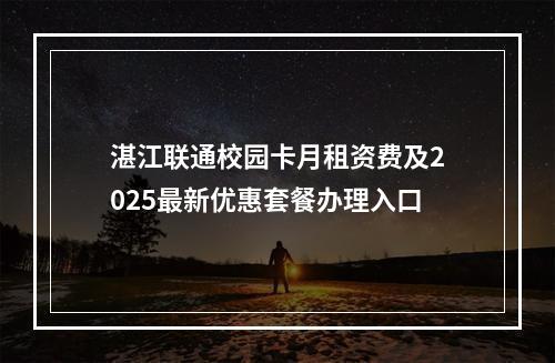 湛江联通校园卡月租资费及2025最新优惠套餐办理入口