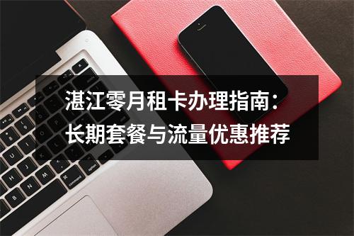 湛江零月租卡办理指南：长期套餐与流量优惠推荐
