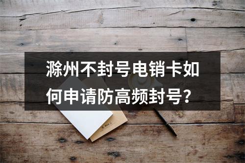 滁州不封号电销卡如何申请防高频封号？