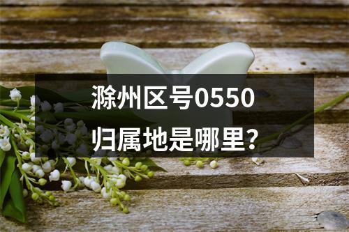 滁州区号0550归属地是哪里？