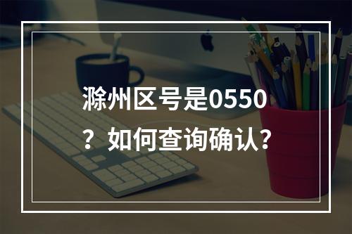 滁州区号是0550？如何查询确认？