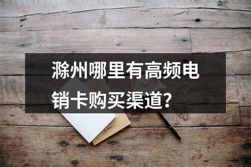 滁州哪里有高频电销卡购买渠道？