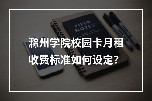 滁州学院校园卡月租收费标准如何设定？