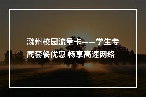 滁州校园流量卡——学生专属套餐优惠 畅享高速网络