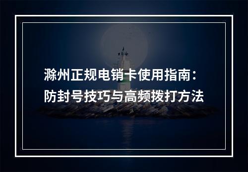 滁州正规电销卡使用指南：防封号技巧与高频拨打方法