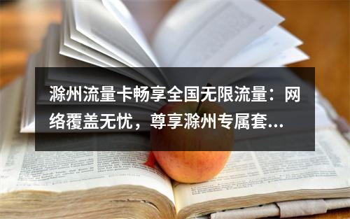 滁州流量卡畅享全国无限流量：网络覆盖无忧，尊享滁州专属套餐