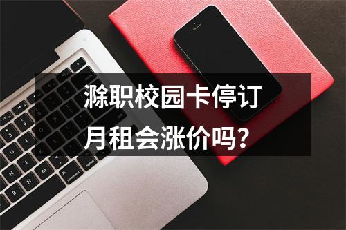 滁职校园卡停订月租会涨价吗？