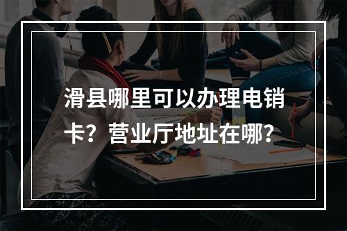 滑县哪里可以办理电销卡？营业厅地址在哪？