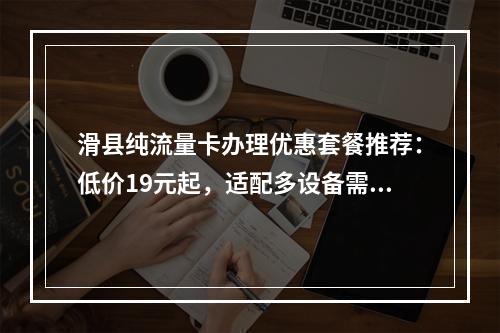 滑县纯流量卡办理优惠套餐推荐：低价19元起，适配多设备需求