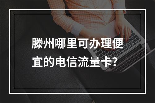 滕州哪里可办理便宜的电信流量卡？