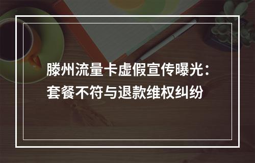 滕州流量卡虚假宣传曝光：套餐不符与退款维权纠纷