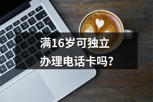 满16岁可独立办理电话卡吗？
