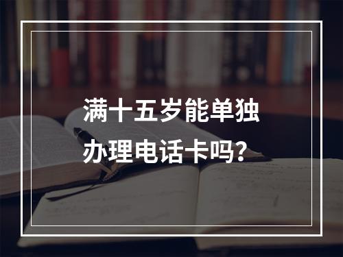 满十五岁能单独办理电话卡吗？