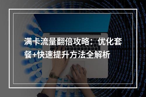 满卡流量翻倍攻略：优化套餐+快速提升方法全解析