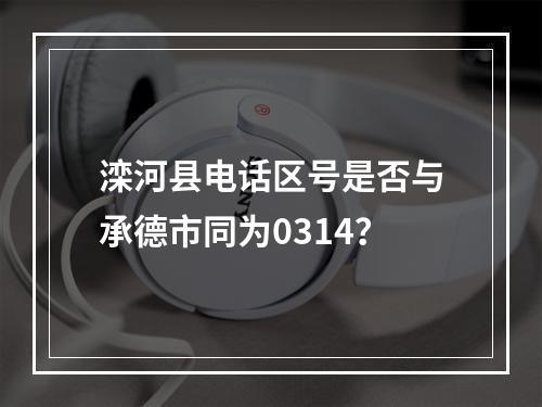 滦河县电话区号是否与承德市同为0314？
