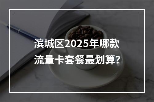滨城区2025年哪款流量卡套餐最划算？