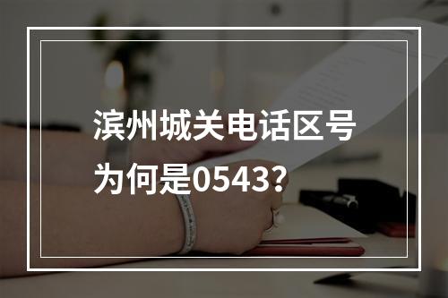 滨州城关电话区号为何是0543？