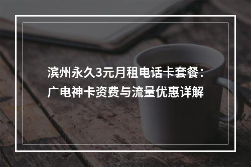 滨州永久3元月租电话卡套餐：广电神卡资费与流量优惠详解