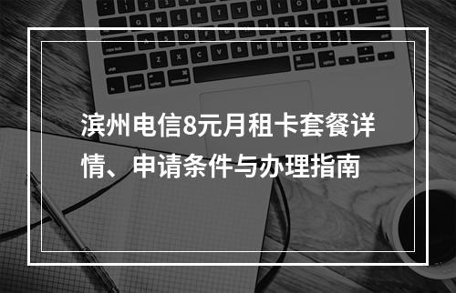 滨州电信8元月租卡套餐详情、申请条件与办理指南