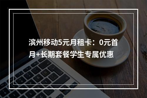 滨州移动5元月租卡：0元首月+长期套餐学生专属优惠