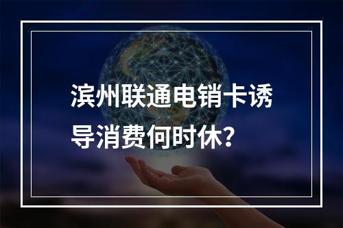 滨州联通电销卡诱导消费何时休？
