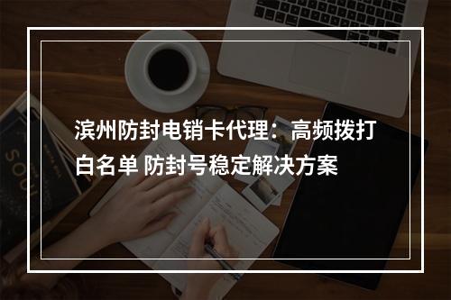 滨州防封电销卡代理：高频拨打白名单 防封号稳定解决方案