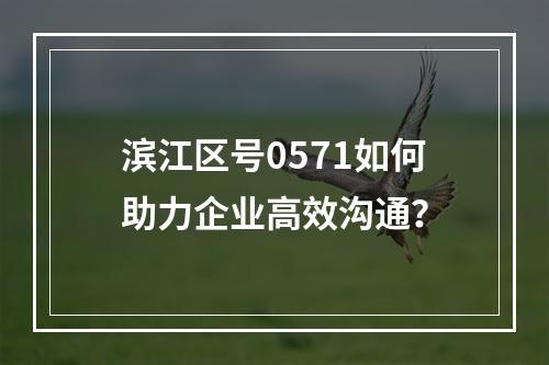 滨江区号0571如何助力企业高效沟通？