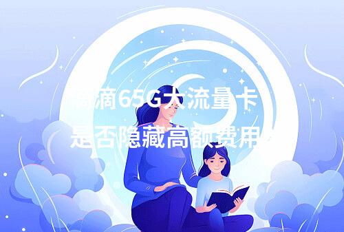 滴滴65G大流量卡是否隐藏高额费用？