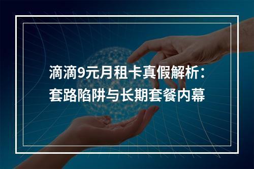 滴滴9元月租卡真假解析：套路陷阱与长期套餐内幕