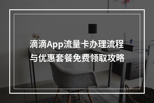 滴滴App流量卡办理流程与优惠套餐免费领取攻略