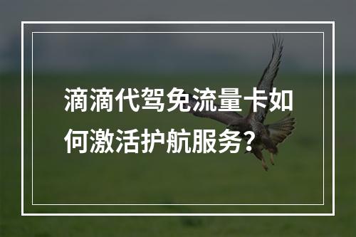 滴滴代驾免流量卡如何激活护航服务？