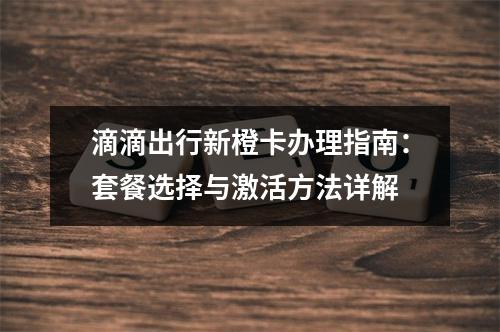 滴滴出行新橙卡办理指南：套餐选择与激活方法详解